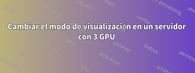 Cambiar el modo de visualización en un servidor con 3 GPU