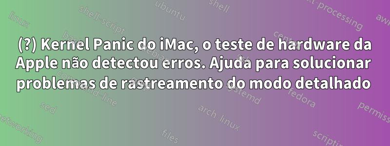 2007 (?) Kernel Panic do iMac, o teste de hardware da Apple não detectou erros. Ajuda para solucionar problemas de rastreamento do modo detalhado