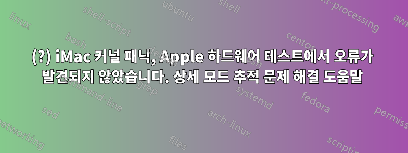 2007(?) iMac 커널 패닉, Apple 하드웨어 테스트에서 오류가 발견되지 않았습니다. 상세 모드 추적 문제 해결 도움말