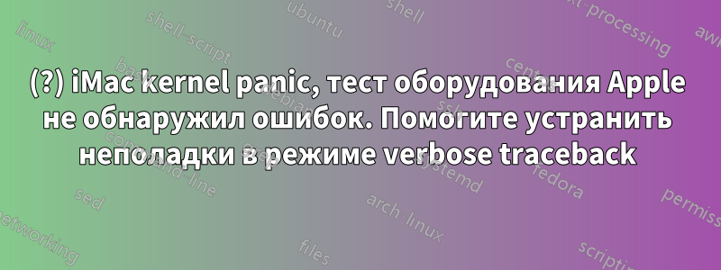 2007(?) iMac kernel panic, тест оборудования Apple не обнаружил ошибок. Помогите устранить неполадки в режиме verbose traceback