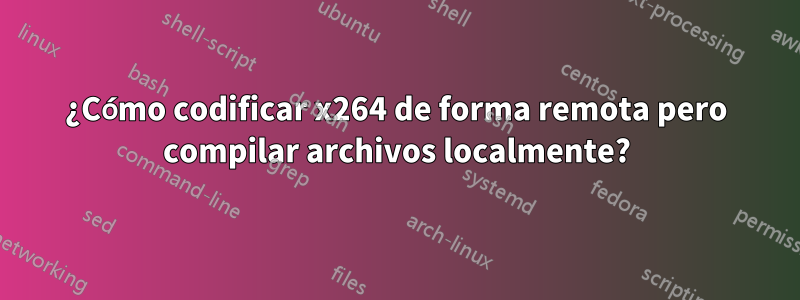 ¿Cómo codificar x264 de forma remota pero compilar archivos localmente?