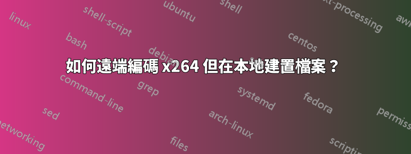 如何遠端編碼 x264 但在本地建置檔案？