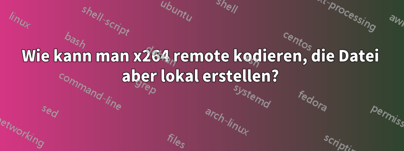 Wie kann man x264 remote kodieren, die Datei aber lokal erstellen?