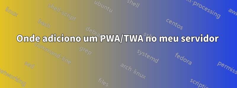 Onde adiciono um PWA/TWA no meu servidor