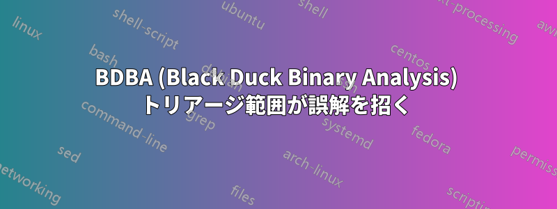 BDBA (Black Duck Binary Analysis) トリアージ範囲が誤解を招く