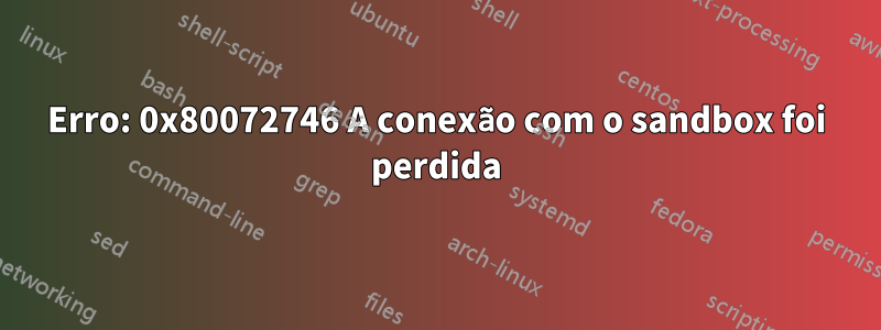 Erro: 0x80072746 A conexão com o sandbox foi perdida