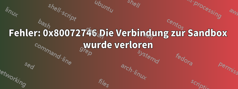 Fehler: 0x80072746 Die Verbindung zur Sandbox wurde verloren