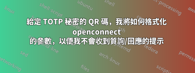 給定 TOTP 秘密的 QR 碼，我將如何格式化 openconnect 的參數，以便我不會收到質詢/回應的提示