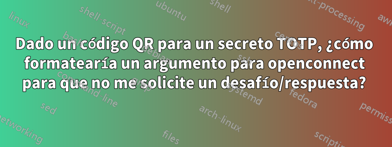 Dado un código QR para un secreto TOTP, ¿cómo formatearía un argumento para openconnect para que no me solicite un desafío/respuesta?