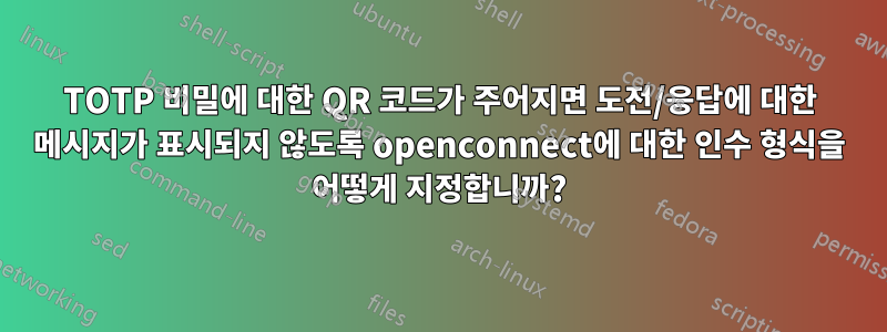 TOTP 비밀에 대한 QR 코드가 주어지면 도전/응답에 대한 메시지가 표시되지 않도록 openconnect에 대한 인수 형식을 어떻게 지정합니까?