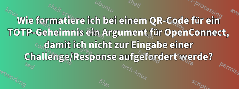 Wie formatiere ich bei einem QR-Code für ein TOTP-Geheimnis ein Argument für OpenConnect, damit ich nicht zur Eingabe einer Challenge/Response aufgefordert werde?