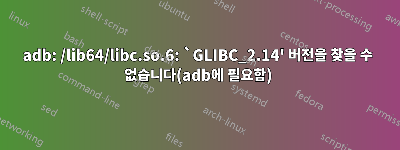 adb: /lib64/libc.so.6: `GLIBC_2.14' 버전을 찾을 수 없습니다(adb에 필요함)