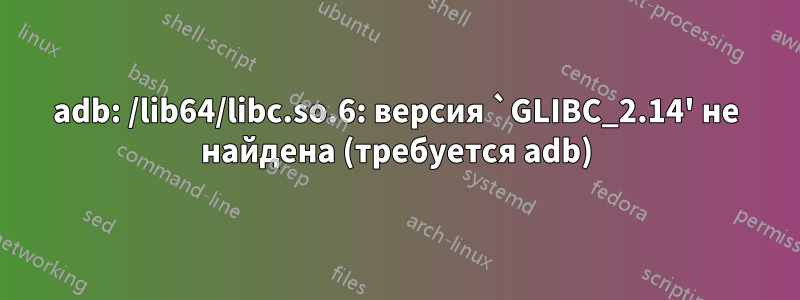 adb: /lib64/libc.so.6: версия `GLIBC_2.14' не найдена (требуется adb)