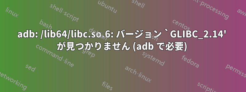 adb: /lib64/libc.so.6: バージョン `GLIBC_2.14' が見つかりません (adb で必要)