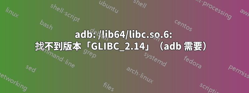 adb: /lib64/libc.so.6: 找不到版本「GLIBC_2.14」（adb 需要）