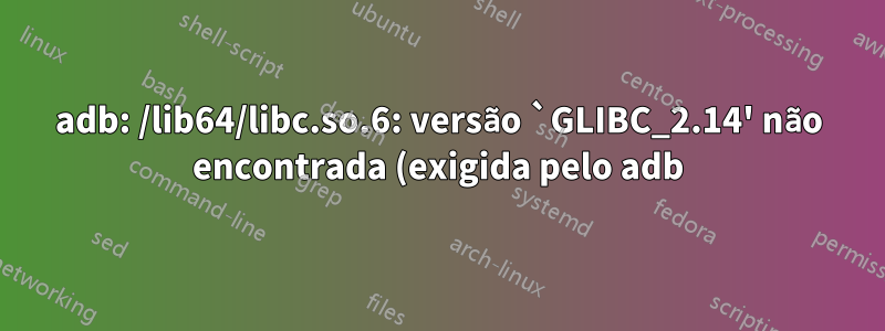 adb: /lib64/libc.so.6: versão `GLIBC_2.14' não encontrada (exigida pelo adb)