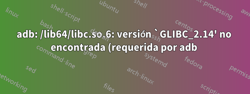 adb: /lib64/libc.so.6: versión `GLIBC_2.14' no encontrada (requerida por adb)