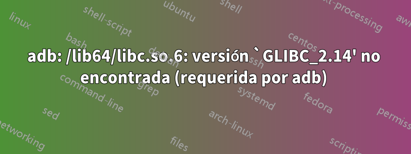 adb: /lib64/libc.so.6: versión `GLIBC_2.14' no encontrada (requerida por adb)