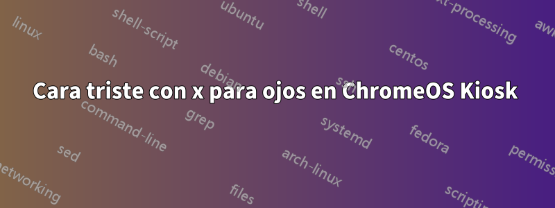 Cara triste con x para ojos en ChromeOS Kiosk