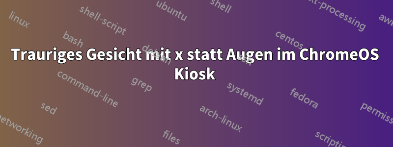 Trauriges Gesicht mit x statt Augen im ChromeOS Kiosk