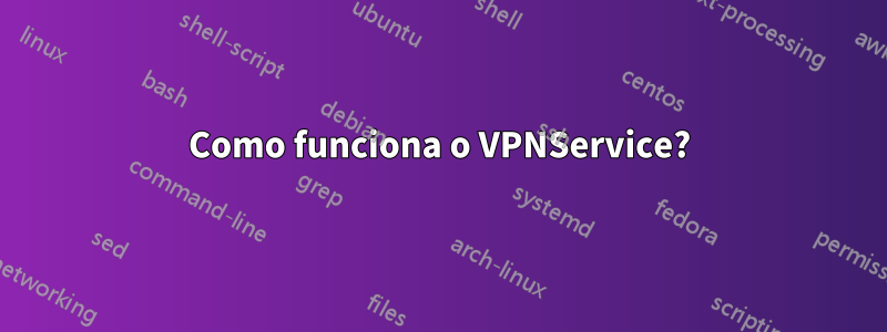 Como funciona o VPNService?