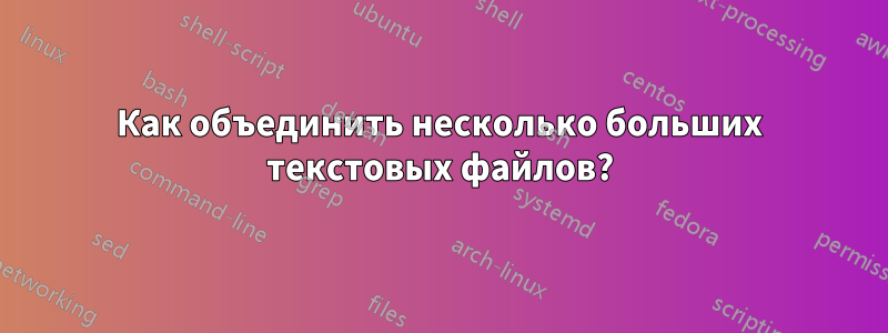 Как объединить несколько больших текстовых файлов?