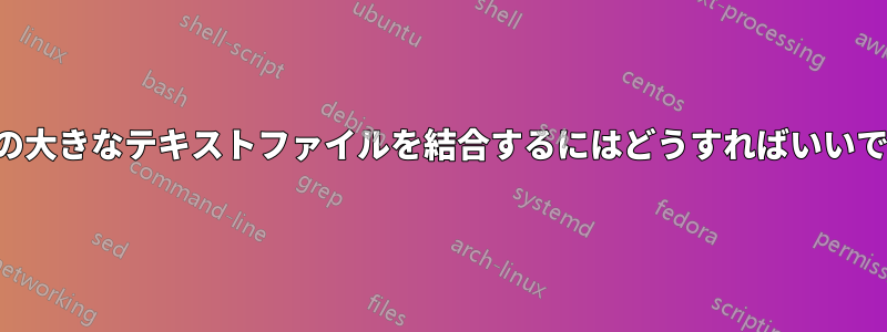 複数の大きなテキストファイルを結合するにはどうすればいいですか