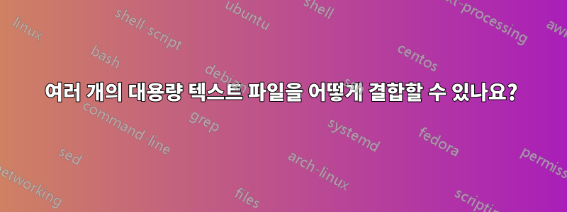 여러 개의 대용량 텍스트 파일을 어떻게 결합할 수 있나요?