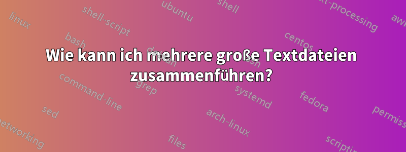 Wie kann ich mehrere große Textdateien zusammenführen?