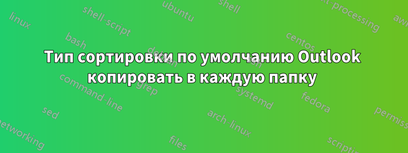 Тип сортировки по умолчанию Outlook копировать в каждую папку