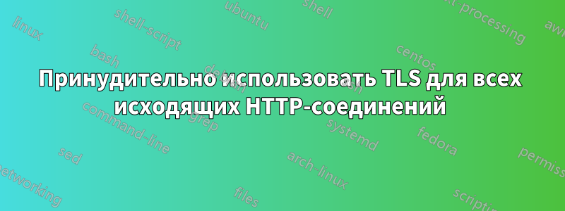 Принудительно использовать TLS для всех исходящих HTTP-соединений