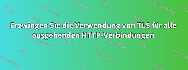 Erzwingen Sie die Verwendung von TLS für alle ausgehenden HTTP-Verbindungen