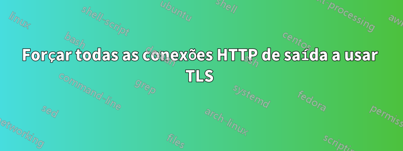 Forçar todas as conexões HTTP de saída a usar TLS