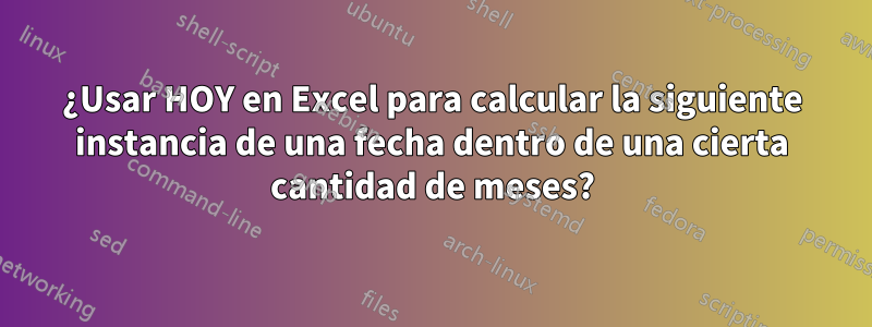 ¿Usar HOY en Excel para calcular la siguiente instancia de una fecha dentro de una cierta cantidad de meses?