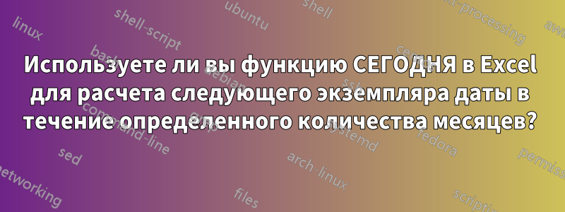 Используете ли вы функцию СЕГОДНЯ в Excel для расчета следующего экземпляра даты в течение определенного количества месяцев?