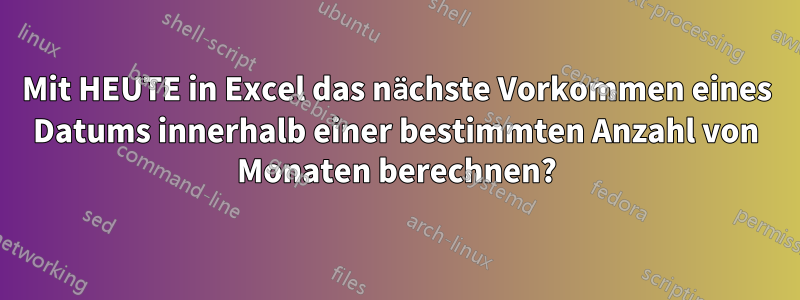 Mit HEUTE in Excel das nächste Vorkommen eines Datums innerhalb einer bestimmten Anzahl von Monaten berechnen?