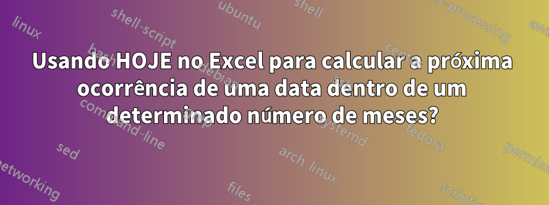 Usando HOJE no Excel para calcular a próxima ocorrência de uma data dentro de um determinado número de meses?