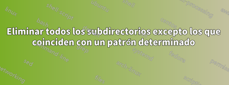 Eliminar todos los subdirectorios excepto los que coinciden con un patrón determinado