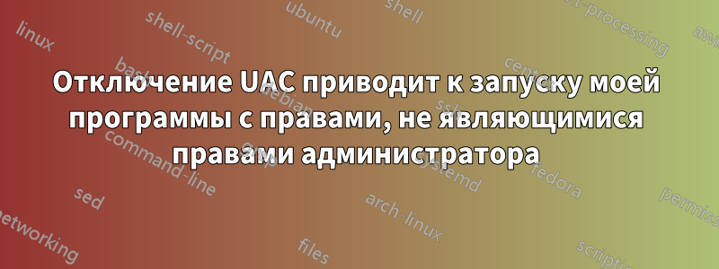 Отключение UAC приводит к запуску моей программы с правами, не являющимися правами администратора