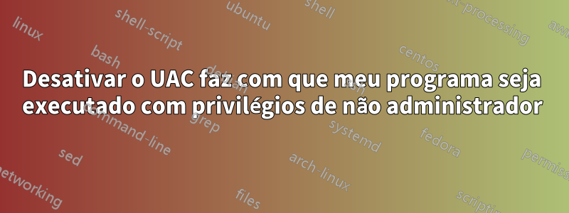 Desativar o UAC faz com que meu programa seja executado com privilégios de não administrador