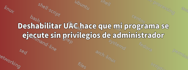 Deshabilitar UAC hace que mi programa se ejecute sin privilegios de administrador