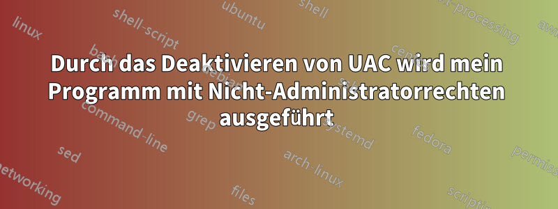 Durch das Deaktivieren von UAC wird mein Programm mit Nicht-Administratorrechten ausgeführt