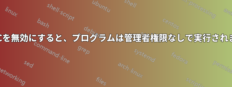 UACを無効にすると、プログラムは管理者権限なしで実行されます