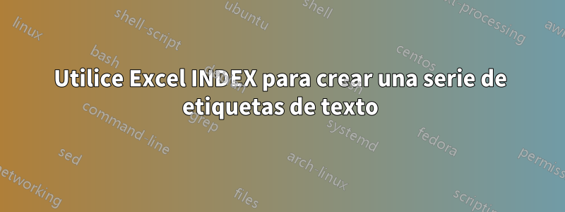 Utilice Excel INDEX para crear una serie de etiquetas de texto