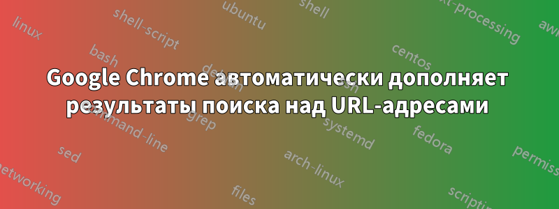 Google Chrome автоматически дополняет результаты поиска над URL-адресами