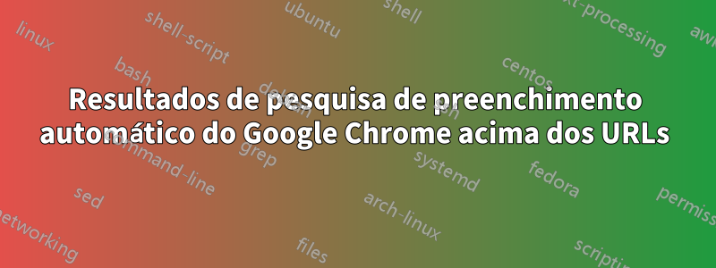 Resultados de pesquisa de preenchimento automático do Google Chrome acima dos URLs