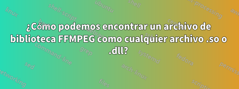 ¿Cómo podemos encontrar un archivo de biblioteca FFMPEG como cualquier archivo .so o .dll?