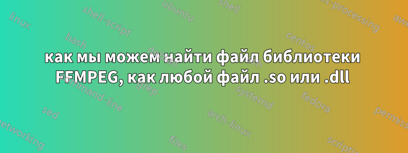 как мы можем найти файл библиотеки FFMPEG, как любой файл .so или .dll