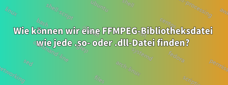 Wie können wir eine FFMPEG-Bibliotheksdatei wie jede .so- oder .dll-Datei finden?