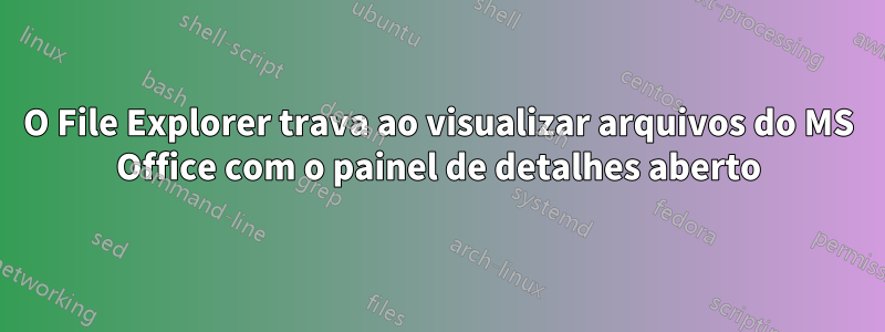 O File Explorer trava ao visualizar arquivos do MS Office com o painel de detalhes aberto